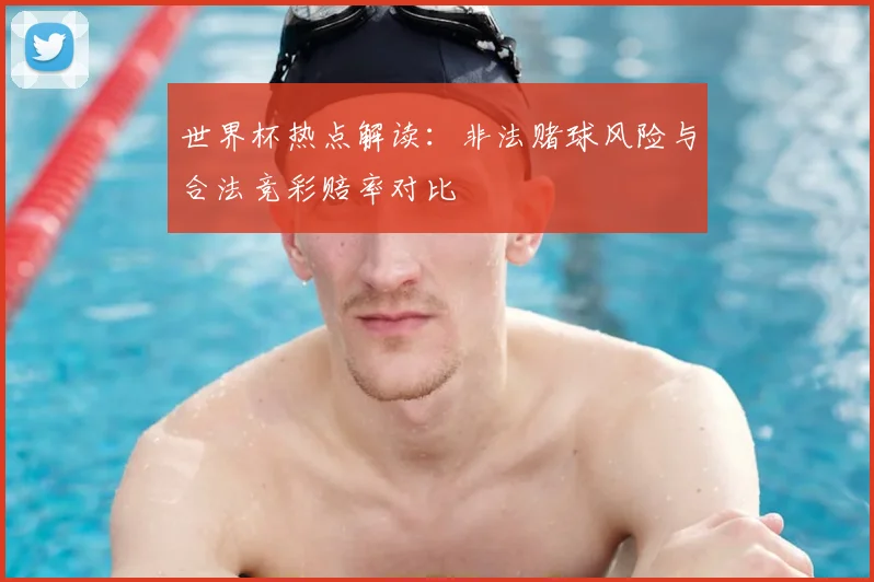 世界杯热点解读：非法赌球风险与合法竞彩赔率对比