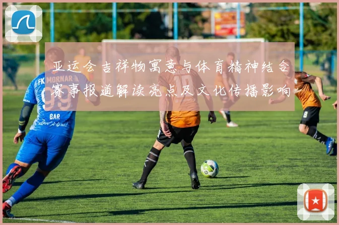 亚运会吉祥物寓意与体育精神结合赛事报道解读亮点及文化传播影响