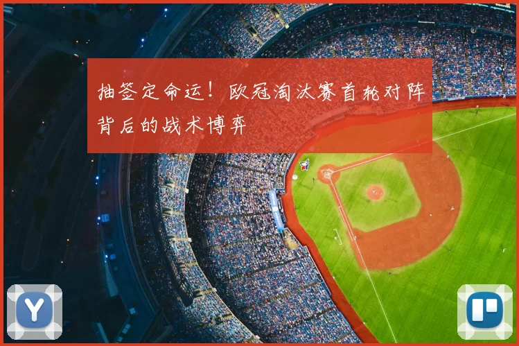 抽签定命运！欧冠淘汰赛首轮对阵背后的战术博弈