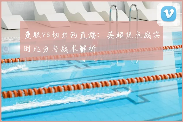 曼联vs切尔西直播：英超焦点战实时比分与战术解析