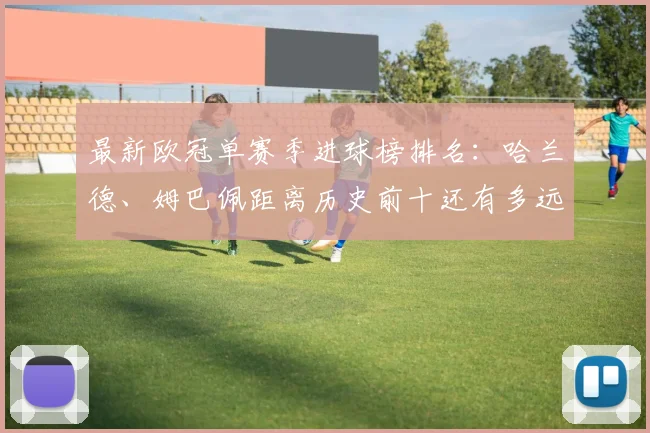 最新欧冠单赛季进球榜排名：哈兰德、姆巴佩距离历史前十还有多远？