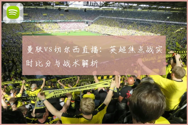 曼联vs切尔西直播：英超焦点战实时比分与战术解析