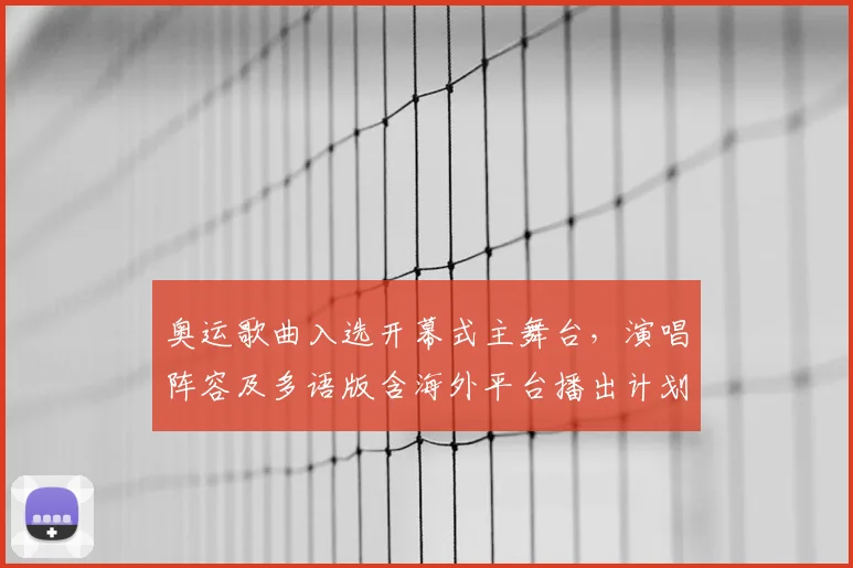 奥运歌曲入选开幕式主舞台，演唱阵容及多语版含海外平台播出计划公布