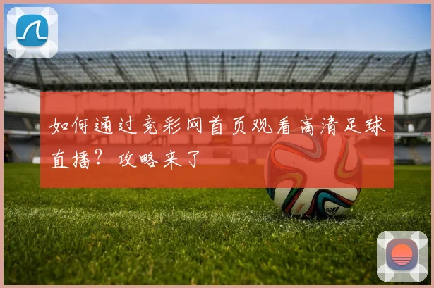 如何通过竞彩网首页观看高清足球直播？攻略来了