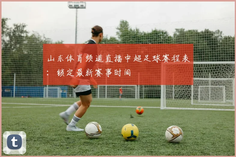 山东体育频道直播中超足球赛程表：锁定最新赛事时间
