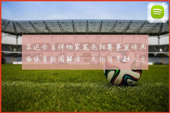 亚运会吉祥物宸宸亮相赛事宣传画面体育新闻解读：文化符号融入主题活动