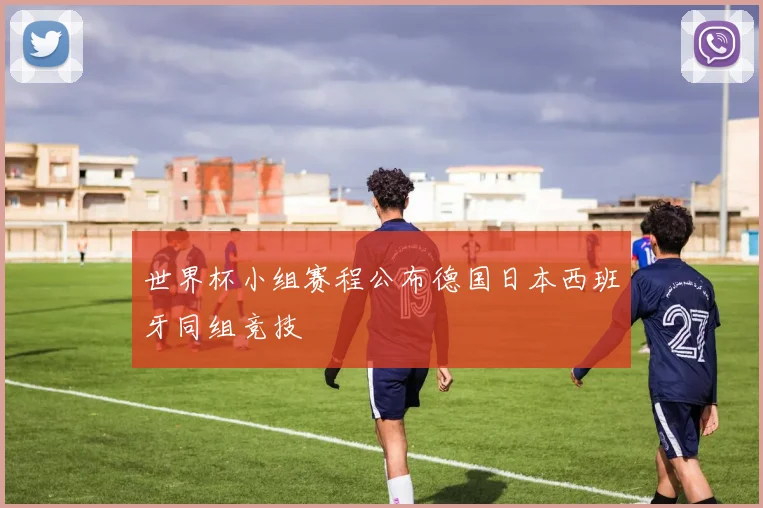 世界杯小组赛程公布德国日本西班牙同组竞技