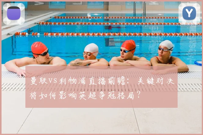 曼联vs利物浦直播前瞻：关键对决将如何影响英超争冠格局？