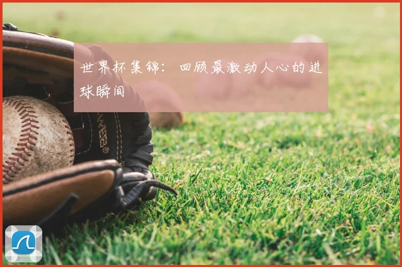 世界杯集锦：回顾最激动人心的进球瞬间