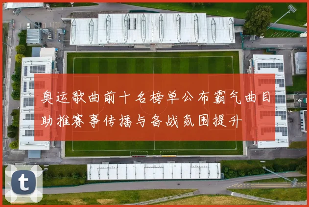 奥运歌曲前十名榜单公布霸气曲目助推赛事传播与备战氛围提升