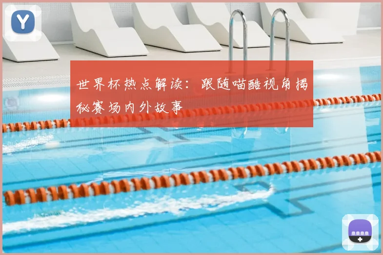 世界杯热点解读：跟随喵酷视角揭秘赛场内外故事