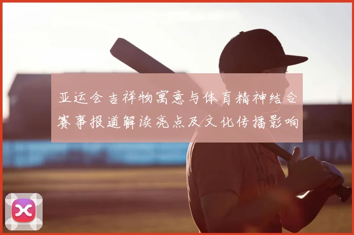 亚运会吉祥物寓意与体育精神结合赛事报道解读亮点及文化传播影响