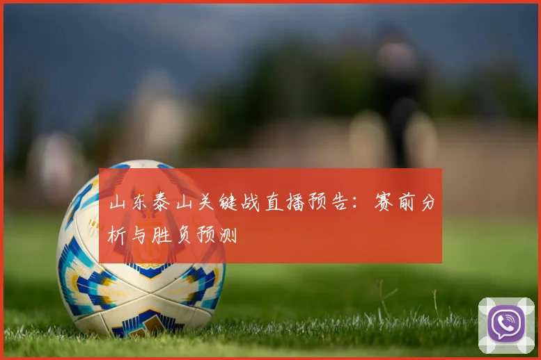 山东泰山关键战直播预告：赛前分析与胜负预测