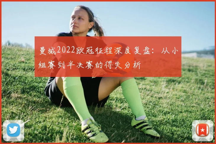 曼城2022欧冠征程深度复盘：从小组赛到半决赛的得失分析