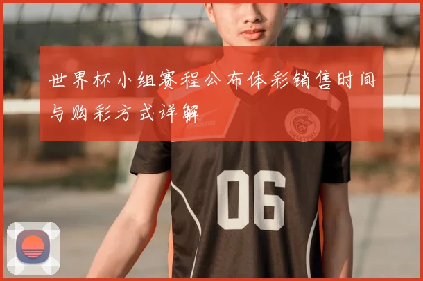 世界杯小组赛程公布体彩销售时间与购彩方式详解