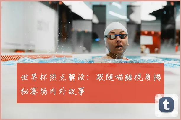 世界杯热点解读：跟随喵酷视角揭秘赛场内外故事