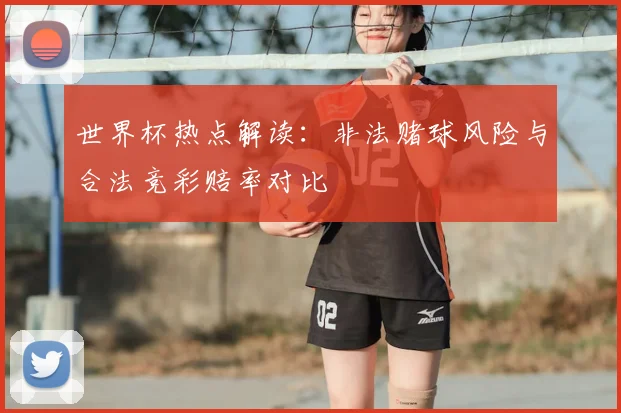 世界杯热点解读：非法赌球风险与合法竞彩赔率对比