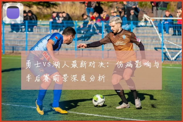 勇士vs湖人最新对决：伤病影响与季后赛前景深度分析