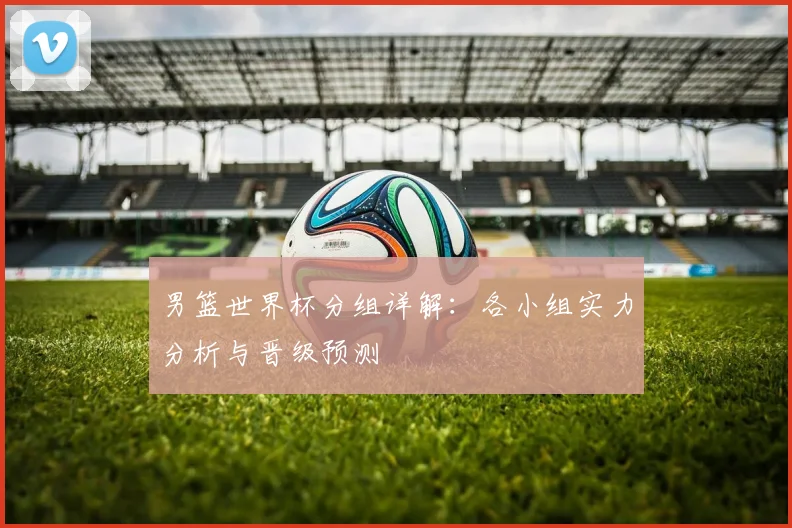 男篮世界杯分组详解：各小组实力分析与晋级预测