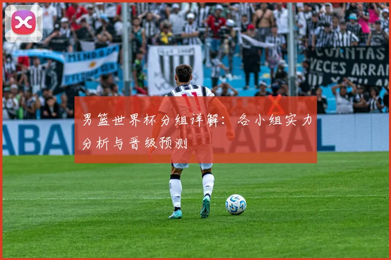男篮世界杯分组详解：各小组实力分析与晋级预测