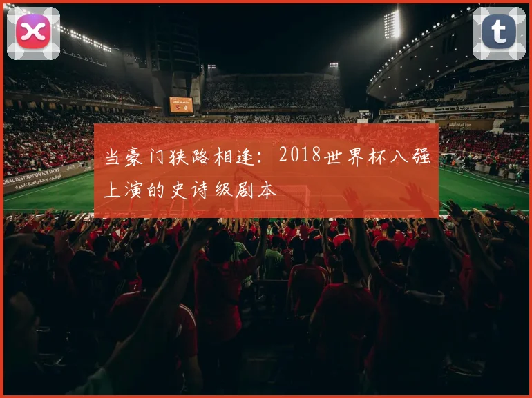 当豪门狭路相逢：2018世界杯八强上演的史诗级剧本
