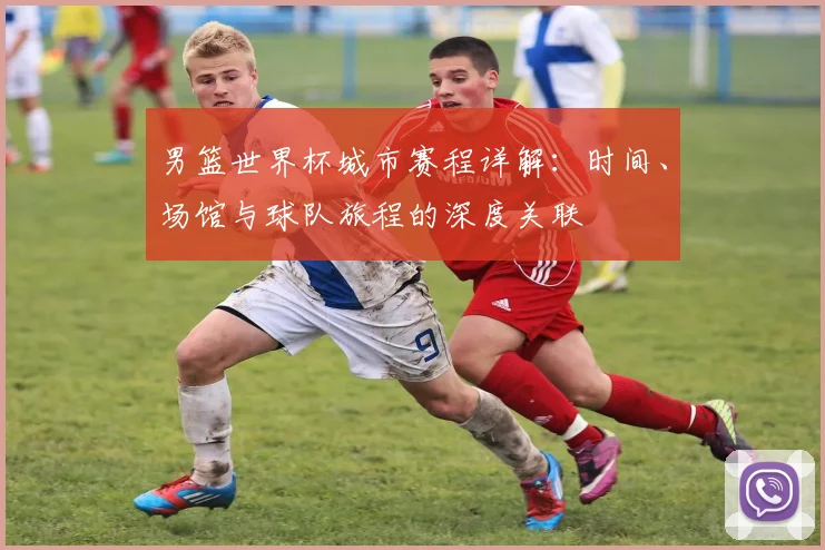 男篮世界杯城市赛程详解：时间、场馆与球队旅程的深度关联