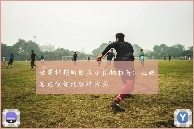 世界杯期间饭店小礼物推荐：让顾客记住你的独特方式