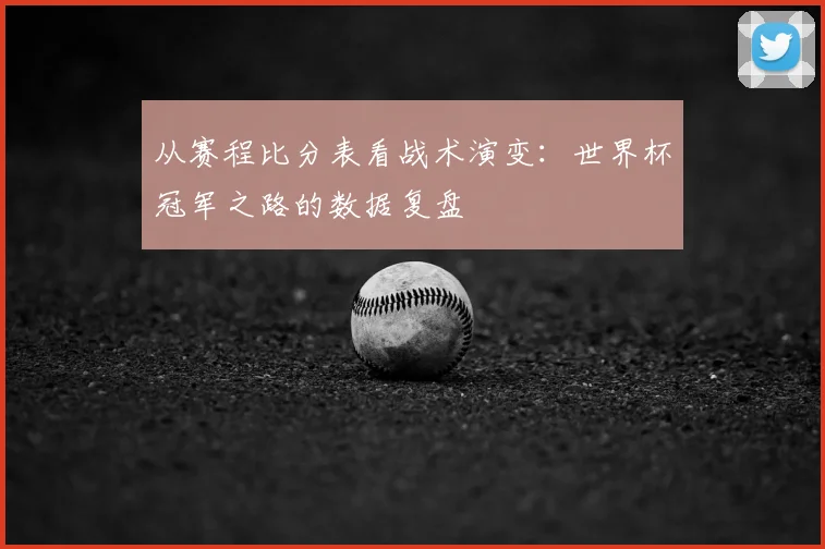 从赛程比分表看战术演变：世界杯冠军之路的数据复盘