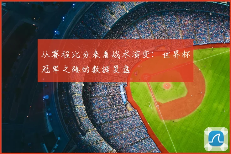 从赛程比分表看战术演变：世界杯冠军之路的数据复盘