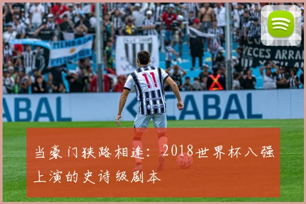 当豪门狭路相逢：2018世界杯八强上演的史诗级剧本