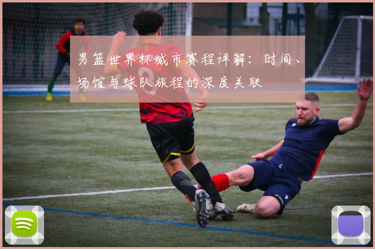 男篮世界杯城市赛程详解：时间、场馆与球队旅程的深度关联