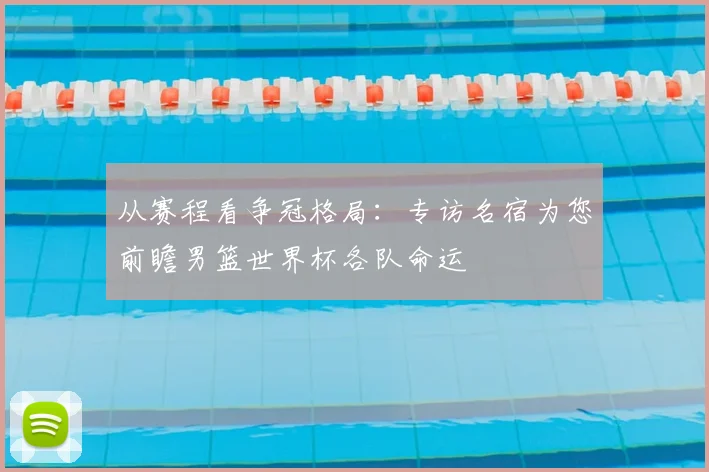 从赛程看争冠格局：专访名宿为您前瞻男篮世界杯各队命运