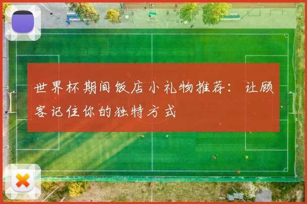 世界杯期间饭店小礼物推荐：让顾客记住你的独特方式