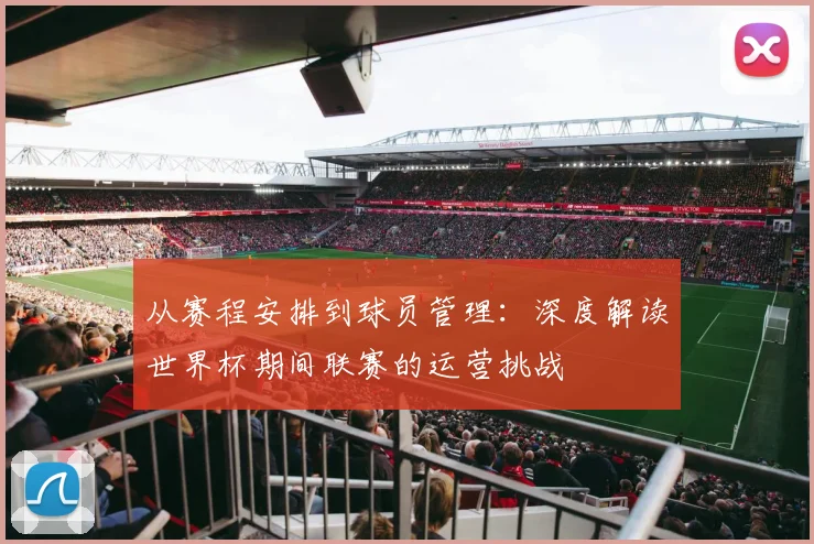 从赛程安排到球员管理：深度解读世界杯期间联赛的运营挑战