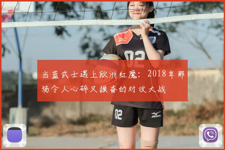当蓝武士遇上欧洲红魔：2018年那场令人心碎又振奋的对攻大战