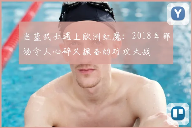 当蓝武士遇上欧洲红魔：2018年那场令人心碎又振奋的对攻大战