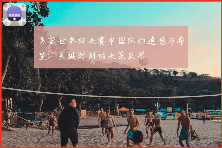 男篮世界杯决赛中国队的遗憾与希望：关键时刻的决策反思